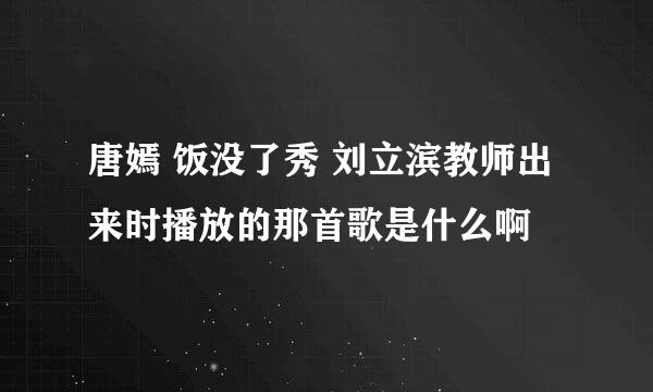 唐嫣 饭没了秀 刘立滨教师出来时播放的那首歌是什么啊