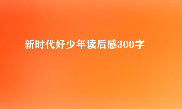 新时代好少年读后感300字