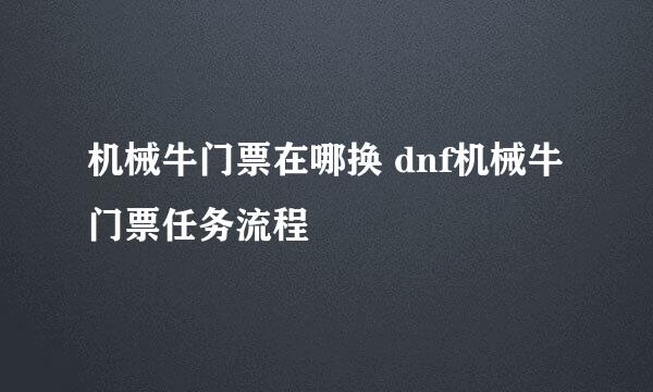 机械牛门票在哪换 dnf机械牛门票任务流程