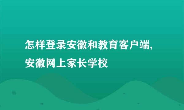 怎样登录安徽和教育客户端,安徽网上家长学校