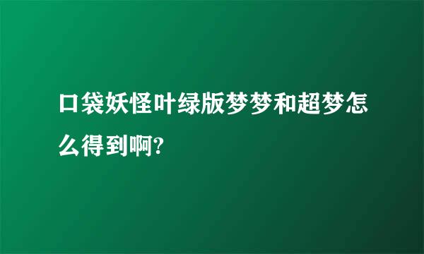 口袋妖怪叶绿版梦梦和超梦怎么得到啊?