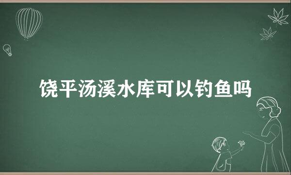 饶平汤溪水库可以钓鱼吗