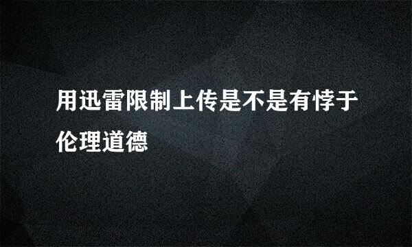 用迅雷限制上传是不是有悖于伦理道德