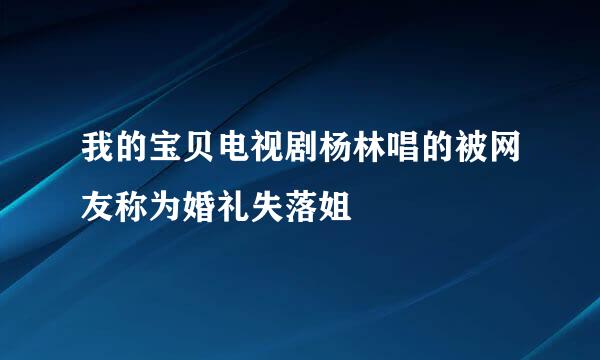 我的宝贝电视剧杨林唱的被网友称为婚礼失落姐