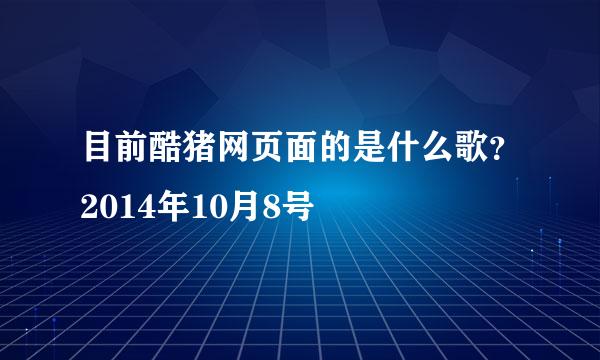 目前酷猪网页面的是什么歌？2014年10月8号