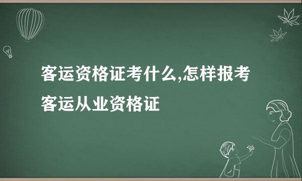 客运资格证考什么,怎样报考客运从业资格证