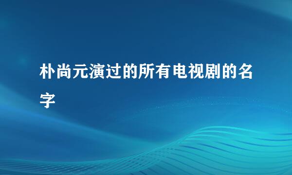 朴尚元演过的所有电视剧的名字