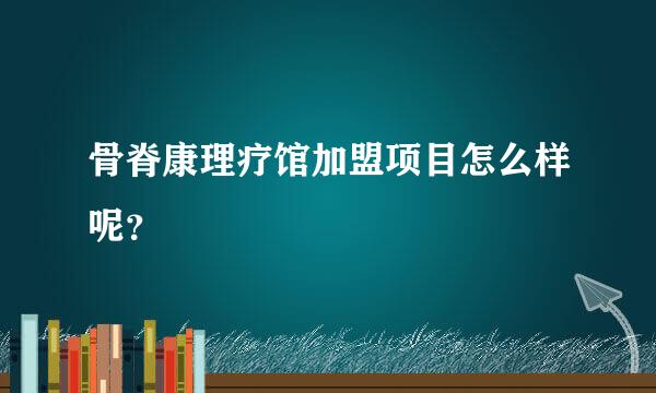 骨脊康理疗馆加盟项目怎么样呢？