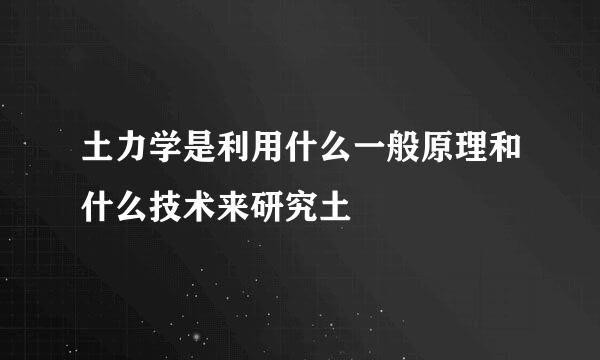 土力学是利用什么一般原理和什么技术来研究土