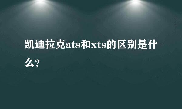 凯迪拉克ats和xts的区别是什么？