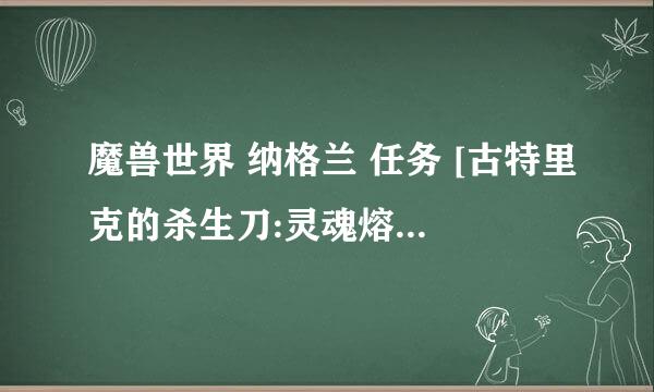 魔兽世界 纳格兰 任务 [古特里克的杀生刀:灵魂熔炉] 我点了放弃，请问怎么重接