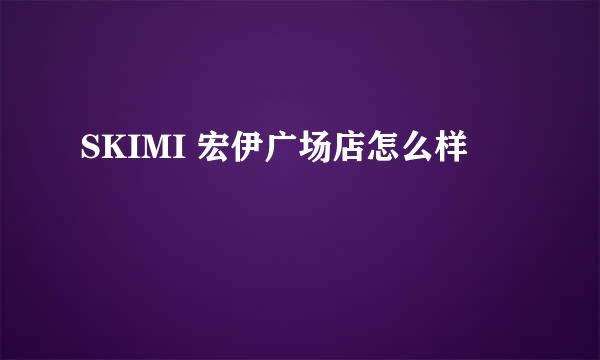 SKIMI 宏伊广场店怎么样