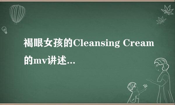 褐眼女孩的Cleansing Cream的mv讲述的是什么样的故事？