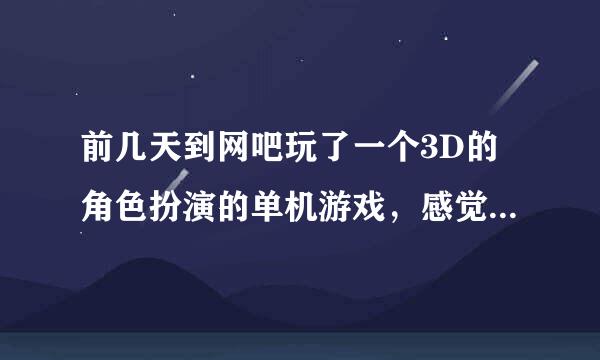 前几天到网吧玩了一个3D的角色扮演的单机游戏，感觉不错,可是现在忘记叫什么名字了。