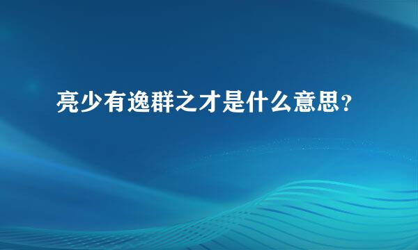 亮少有逸群之才是什么意思？