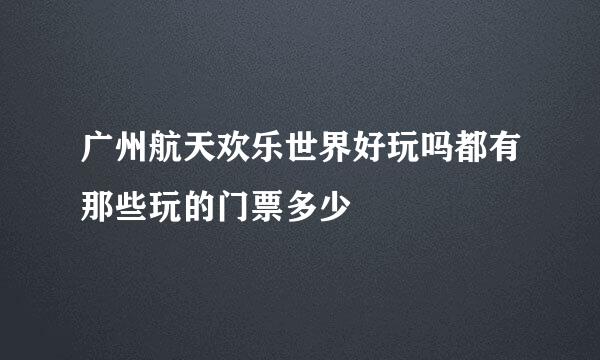 广州航天欢乐世界好玩吗都有那些玩的门票多少