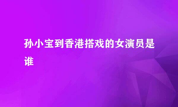 孙小宝到香港搭戏的女演员是谁