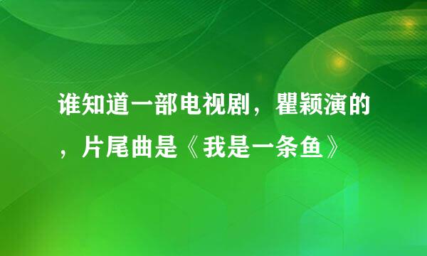 谁知道一部电视剧，瞿颖演的，片尾曲是《我是一条鱼》