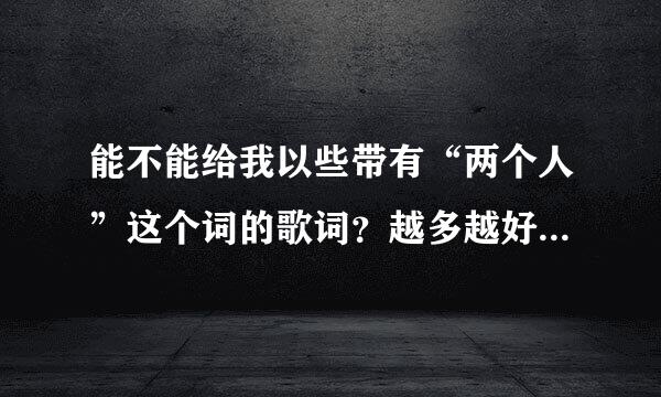 能不能给我以些带有“两个人”这个词的歌词？越多越好。我需要你给我提供歌名和带有“两个人”的歌词