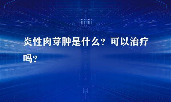 炎性肉芽肿是什么？可以治疗吗？