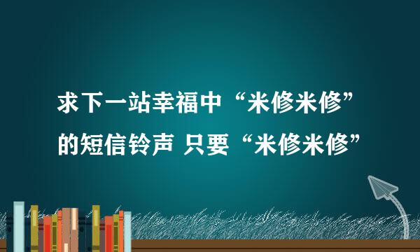 求下一站幸福中“米修米修”的短信铃声 只要“米修米修”