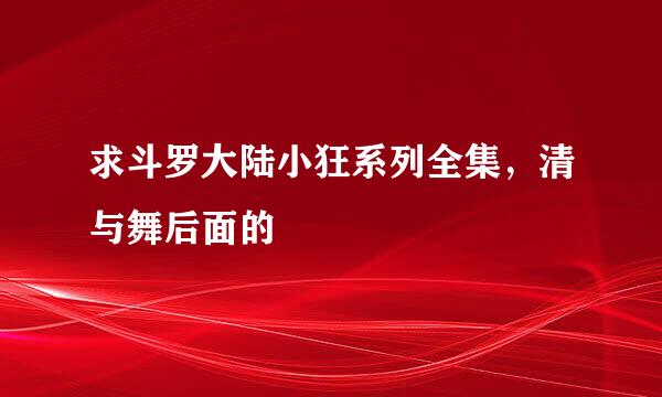 求斗罗大陆小狂系列全集，清与舞后面的