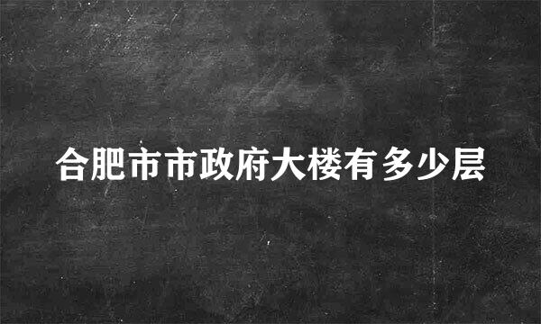 合肥市市政府大楼有多少层