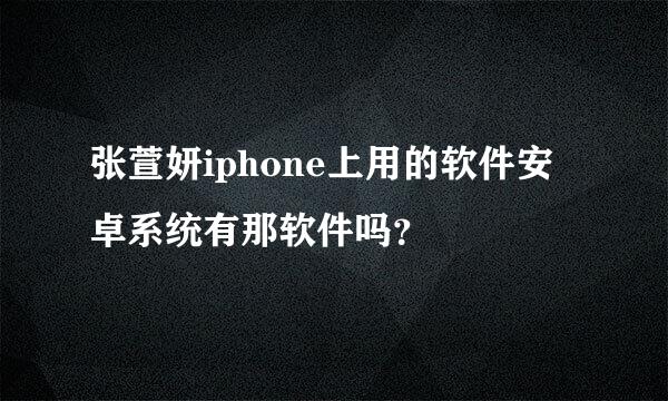 张萱妍iphone上用的软件安卓系统有那软件吗？