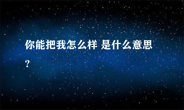 你能把我怎么样 是什么意思？