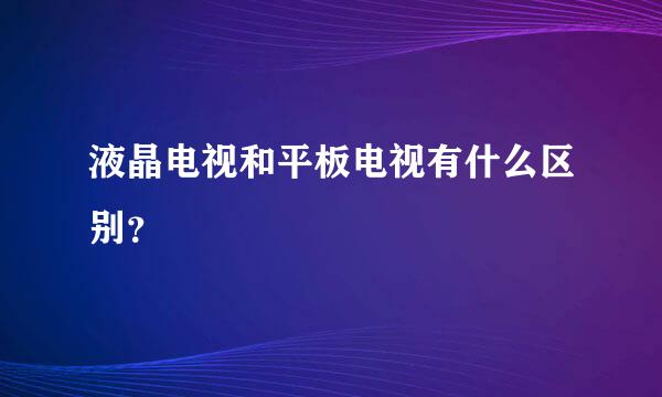 液晶电视和平板电视有什么区别？