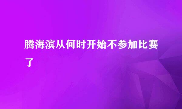 腾海滨从何时开始不参加比赛了