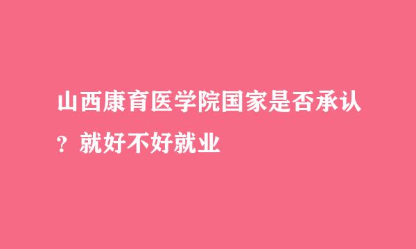 山西康育医学院国家是否承认？就好不好就业