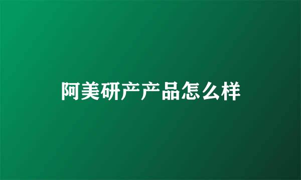 阿美研产产品怎么样