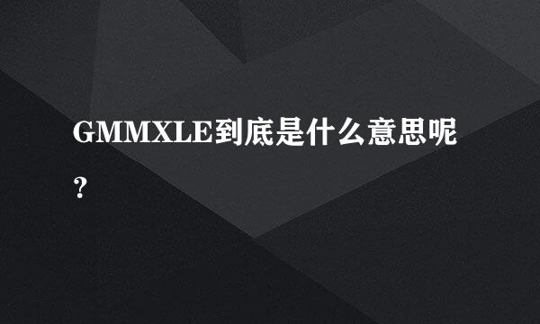 GMMXLE到底是什么意思呢？