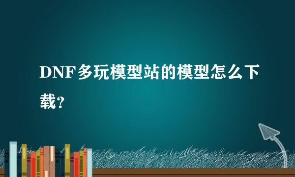 DNF多玩模型站的模型怎么下载？