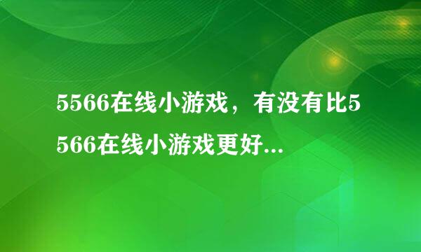 5566在线小游戏，有没有比5566在线小游戏更好的小游戏网站啊？