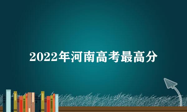 2022年河南高考最高分