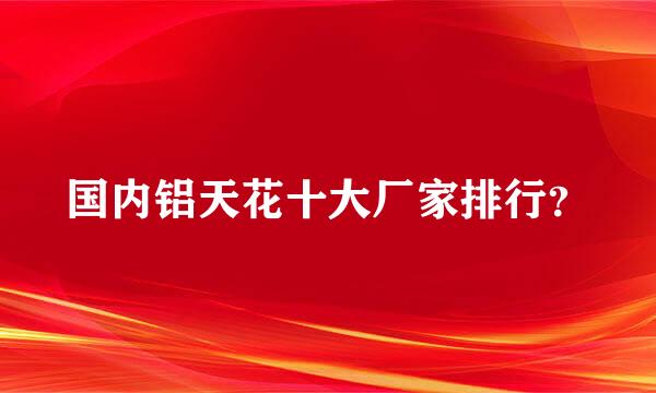 国内铝天花十大厂家排行？