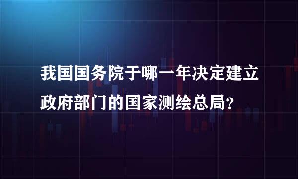 我国国务院于哪一年决定建立政府部门的国家测绘总局？