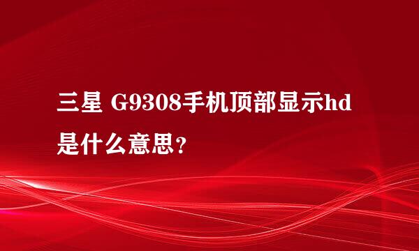 三星 G9308手机顶部显示hd是什么意思？