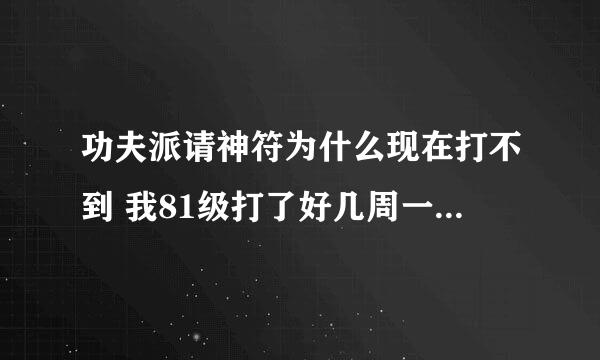 功夫派请神符为什么现在打不到 我81级打了好几周一个都没掉