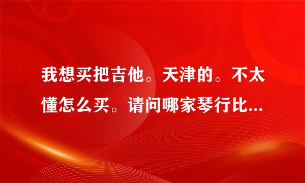 我想买把吉他。天津的。不太懂怎么买。请问哪家琴行比较可靠琴又比较齐全呢？进来帮我一下啊