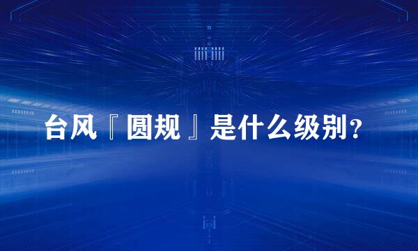 台风『圆规』是什么级别？