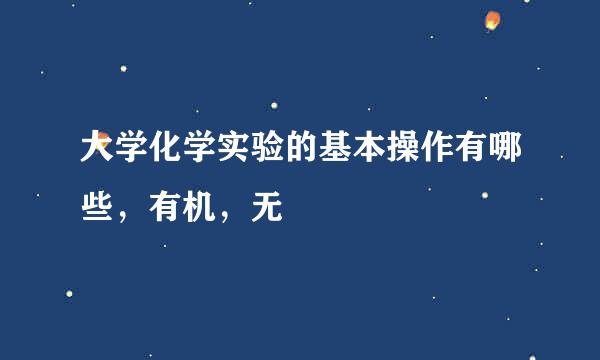 大学化学实验的基本操作有哪些，有机，无