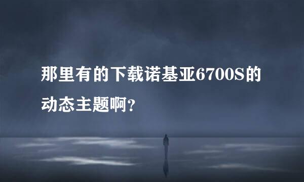 那里有的下载诺基亚6700S的动态主题啊？