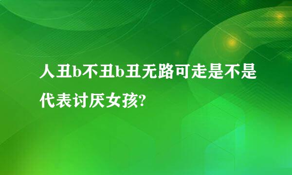 人丑b不丑b丑无路可走是不是代表讨厌女孩?