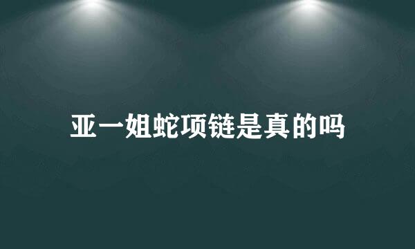 亚一姐蛇项链是真的吗