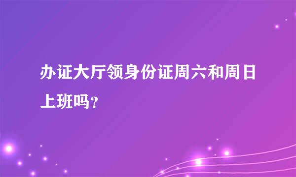 办证大厅领身份证周六和周日上班吗？