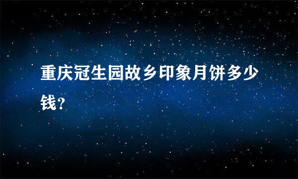 重庆冠生园故乡印象月饼多少钱？