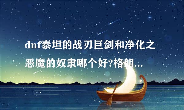 dnf泰坦的战刃巨剑和净化之恶魔的奴隶哪个好?格朗又怎么样？